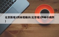 北京新增2例本地确诊(北京增2例确诊病例)