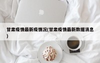 甘肃疫情最新疫情况(甘肃疫情最新数据消息)
