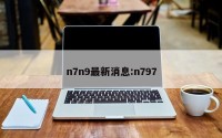 n7n9最新消息:n797