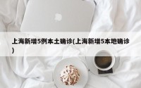 上海新增5例本土确诊(上海新增5本地确诊)
