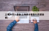 上海30万人感染(上海累计报告53万感染者)