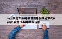 马云预言2026年黄金价格会跌到300多/马云预言2026年黄金价格