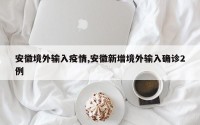 安徽境外输入疫情,安徽新增境外输入确诊2例