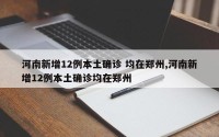 河南新增12例本土确诊 均在郑州,河南新增12例本土确诊均在郑州