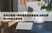石家庄新增一例无症状感染者轨迹,石家庄新增30例本土无症状