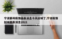 宁波鄞州疫情最新消息今天封城了,宁波疫情封城最新消息2021