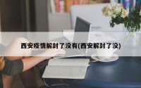 西安疫情解封了没有(西安解封了没)
