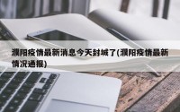 濮阳疫情最新消息今天封城了(濮阳疫情最新情况通报)