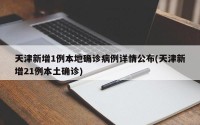 天津新增1例本地确诊病例详情公布(天津新增21例本土确诊)