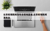 北京疫情新闻发布会现场直播,北京疫情新闻发布会