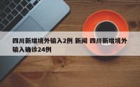 四川新增境外输入2例 新闻 四川新增境外输入确诊24例