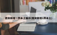 西安新增一例本土确诊(西安新增1例本土)