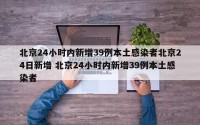 北京24小时内新增39例本土感染者北京24日新增 北京24小时内新增39例本土感染者