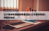 辽宁海城疫情最新数据消息/辽宁海城发现1例疑似阳性