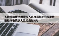 多地核酸检测收费多人混检最低3元:多地核酸检测收费多人混检最低3元