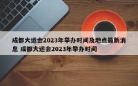 成都大运会2023年举办时间及地点最新消息 成都大运会2023年举办时间