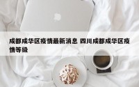 成都成华区疫情最新消息 四川成都成华区疫情等级