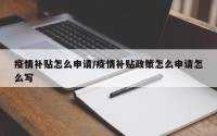 疫情补贴怎么申请/疫情补贴政策怎么申请怎么写