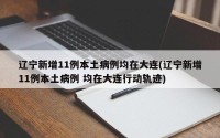 辽宁新增11例本土病例均在大连(辽宁新增11例本土病例 均在大连行动轨迹)