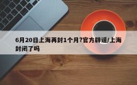 6月20日上海再封1个月?官方辟谣/上海封闭了吗