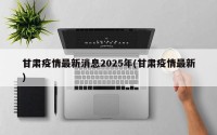 甘肃疫情最新消息2025年(甘肃疫情最新)