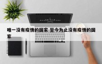 唯一没有疫情的国家 至今为止没有疫情的国家