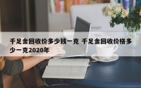 千足金回收价多少钱一克 千足金回收价格多少一克2020年