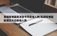 美国疫情最新消息今天新增人数/美国疫情最新情况今日新增人数