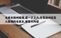 毛老太扬州疫情,靠一己之力,引发扬州近百人疫情的毛老太,被警方拘留