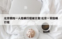 北京朝阳一人隐瞒行程被立案:北京一家隐瞒行程