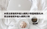 内蒙古新增境外输入病例27例是哪里的/内蒙古新增境外输入病例27例