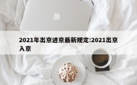 2021年出京进京最新规定:2021出京入京