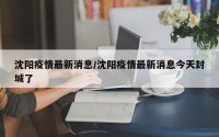 沈阳疫情最新消息/沈阳疫情最新消息今天封城了