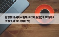 北京新增4例本地确诊行动轨迹(北京新增4例本土确诊10例阳性)