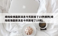 绵阳疫情最新消息今天新增了15例病例(绵阳疫情最新消息今天新增了15例)