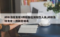 呼和浩特发现3例核酸检测阳性人员,呼和浩特发现一例新冠病毒