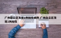 广州白云区发现1例阳性病例 广州白云区发现1例阳性