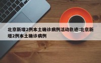 北京新增2例本土确诊病例活动轨迹:北京新增2例本土确诊病例