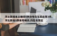 河北新增本土确诊6例分布在石家庄等3市,河北新增5例本地确诊,均在石家庄