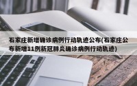 石家庄新增确诊病例行动轨迹公布(石家庄公布新增11例新冠肺炎确诊病例行动轨迹)