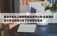 香港市民北上避疫挤爆深圳湾口岸:去香港的请注意深圳湾口岸下午将暂时关闭