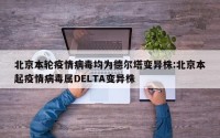 北京本轮疫情病毒均为德尔塔变异株:北京本起疫情病毒属DELTA变异株