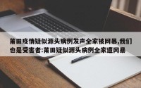 莆田疫情疑似源头病例发声全家被网暴,我们也是受害者:莆田疑似源头病例全家遭网暴