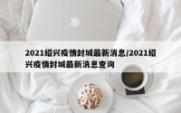 2021绍兴疫情封城最新消息/2021绍兴疫情封城最新消息查询