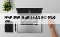 潍坊新增确诊/潍坊新增本土无症状3例轨迹公布