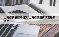 上海疫情最新疫情况/上海疫情最新情况最新消息
