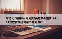 常态化核酸将不再免费!两地最新通告:2021现在核酸检测是不是免费的