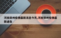 河南郑州疫情最新消息今天,河南郑州疫情最新通告