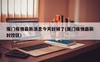 厦门疫情最新消息今天封城了(厦门疫情最新封控区)