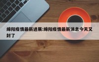 绵阳疫情最新进展:绵阳疫情最新消息今天又封了